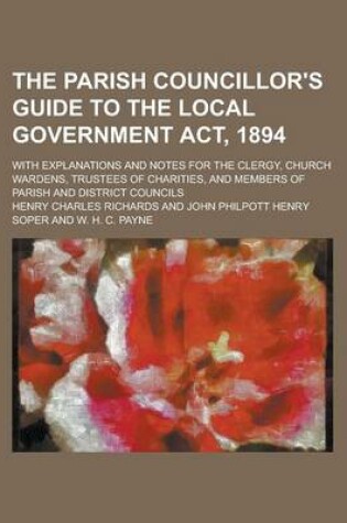 Cover of The Parish Councillor's Guide to the Local Government ACT, 1894; With Explanations and Notes for the Clergy, Church Wardens, Trustees of Charities, and Members of Parish and District Councils