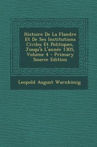 Cover of Histoire de La Flandre Et de Ses Institutions Civiles Et Politiques, Jusqu'a L'Annee 1305, Volume 4 - Primary Source Edition