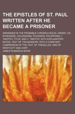 Cover of The Epistles of St. Paul Written After He Became a Prisoner; Arranged in the Probable Chronological Order, Viz. Ephesians, Colossians, Philemon, Philippians, I. Timothy, Titus, and II. Timothy, with Explanatory Notes. Text of Tischendorf, with a Constant