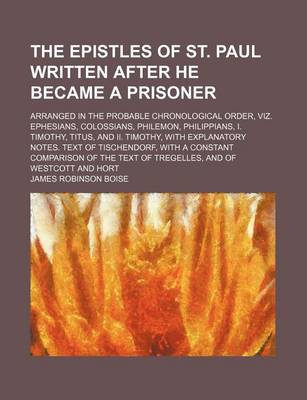 Book cover for The Epistles of St. Paul Written After He Became a Prisoner; Arranged in the Probable Chronological Order, Viz. Ephesians, Colossians, Philemon, Philippians, I. Timothy, Titus, and II. Timothy, with Explanatory Notes. Text of Tischendorf, with a Constant