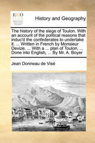 Cover of The History of the Siege of Toulon. with an Account of the Political Reasons That Induc'd the Confederates to Undertake It. ... Written in French by Monsieur Devize, ... with a ... Plan of Toulon, ... Done Into English, ... by Mr. A. Boyer