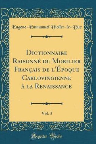Cover of Dictionnaire Raisonné du Mobilier Français de l'Époque Carlovingienne à la Renaissance, Vol. 3 (Classic Reprint)