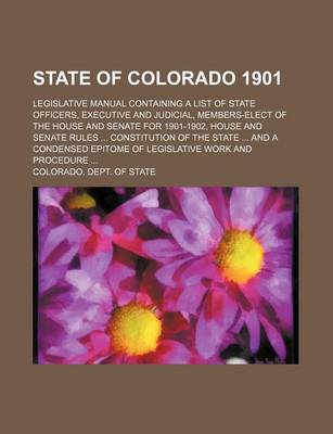 Book cover for State of Colorado 1901; Legislative Manual Containing a List of State Officers, Executive and Judicial, Members-Elect of the House and Senate for 1901-1902, House and Senate Rules Constitution of the State and a Condensed Epitome of