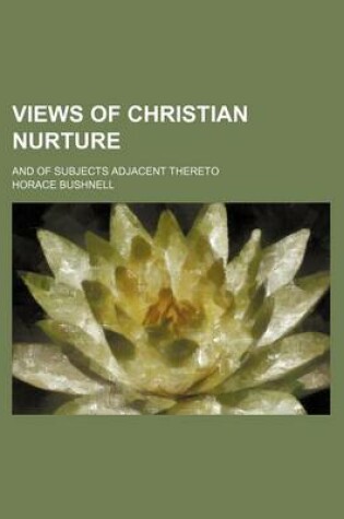 Cover of Views of Christian Nurture; And of Subjects Adjacent Thereto