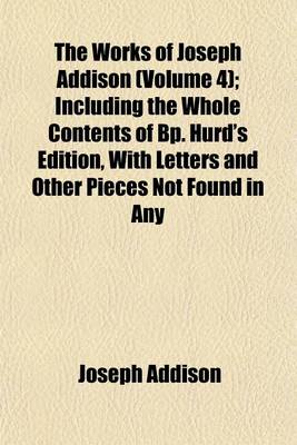 Book cover for The Works of Joseph Addison Volume 4; Including the Whole Contents of BP. Hurd's Edition, with Letters and Other Pieces Not Found in Any Previous Collection and Macaulay's Essay on His Life and Works