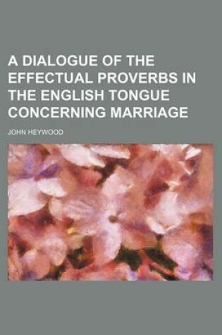 Cover of A Dialogue of the Effectual Proverbs in the English Tongue Concerning Marriage