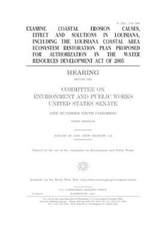 Cover of Examine coastal erosion causes, effects and solutions in Louisiana, including the Louisiana Coastal Area Ecosystem Restoration Plan proposed for authorization in the Water Resources Development Act of 2005