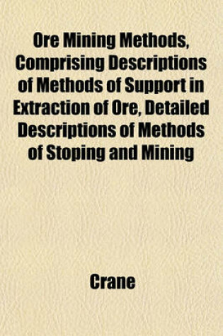 Cover of Ore Mining Methods, Comprising Descriptions of Methods of Support in Extraction of Ore, Detailed Descriptions of Methods of Stoping and Mining