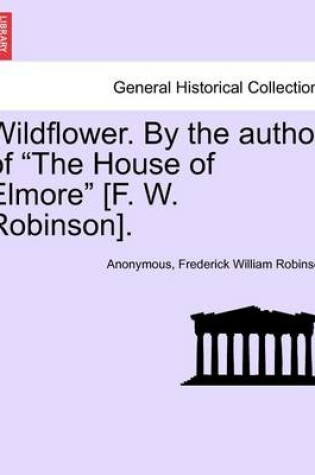 Cover of Wildflower. by the Author of "The House of Elmore" [F. W. Robinson].