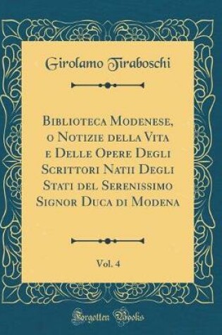 Cover of Biblioteca Modenese, O Notizie Della Vita E Delle Opere Degli Scrittori Natii Degli Stati del Serenissimo Signor Duca Di Modena, Vol. 4 (Classic Reprint)