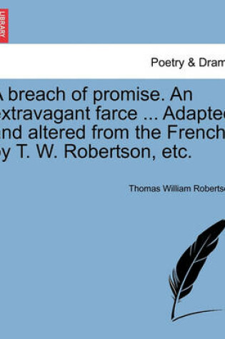 Cover of A Breach of Promise. an Extravagant Farce ... Adapted and Altered from the French by T. W. Robertson, Etc.