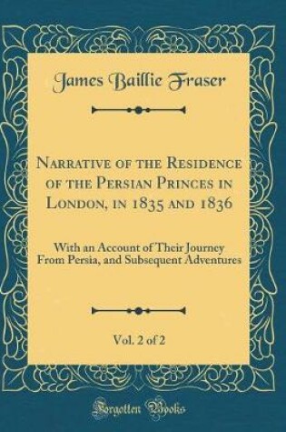 Cover of Narrative of the Residence of the Persian Princes in London, in 1835 and 1836, Vol. 2 of 2: With an Account of Their Journey From Persia, and Subsequent Adventures (Classic Reprint)