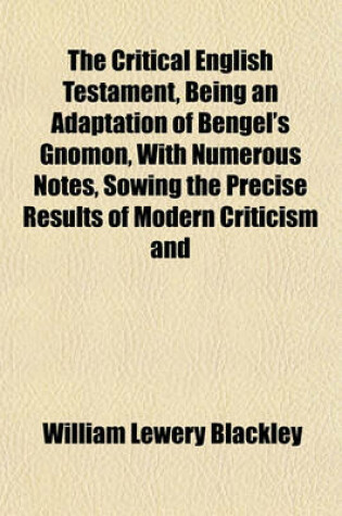 Cover of The Critical English Testament, Being an Adaptation of Bengel's Gnomon, with Numerous Notes, Sowing the Precise Results of Modern Criticism and