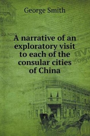 Cover of A Narrative of an Exploratory Visit to Each of the Consular Cities of China