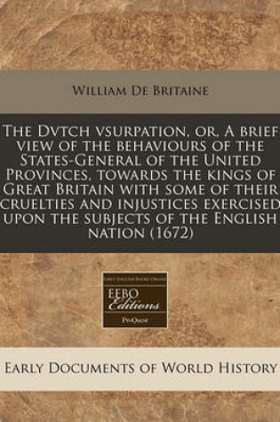Cover of The Dvtch Vsurpation, Or, a Brief View of the Behaviours of the States-General of the United Provinces, Towards the Kings of Great Britain with Some of Their Cruelties and Injustices Exercised Upon the Subjects of the English Nation (1672)