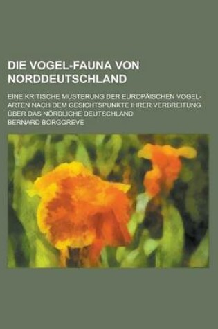 Cover of Die Vogel-Fauna Von Norddeutschland; Eine Kritische Musterung Der Europaischen Vogel-Arten Nach Dem Gesichtspunkte Ihrer Verbreitung Uber Das Nordliche Deutschland