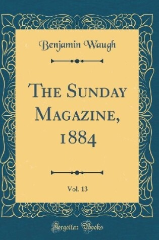 Cover of The Sunday Magazine, 1884, Vol. 13 (Classic Reprint)