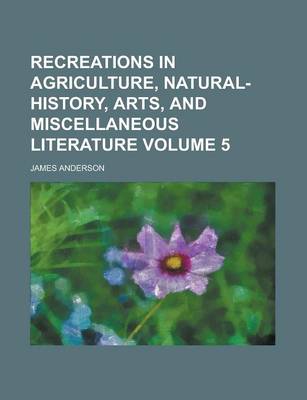 Book cover for Recreations in Agriculture, Natural-History, Arts, and Miscellaneous Literature Volume 5