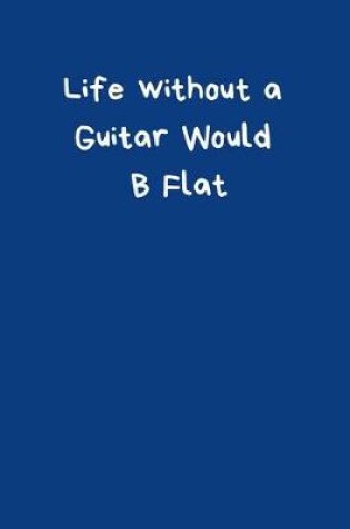 Cover of Life Without A Guitar Would B Flat