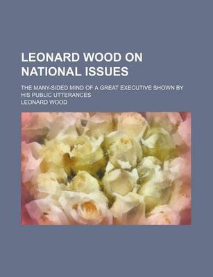 Book cover for Leonard Wood on National Issues; The Many-Sided Mind of a Great Executive Shown by His Public Utterances