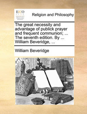 Book cover for The Great Necessity and Advantage of Publick Prayer and Frequent Communion; ... the Seventh Edition. by ... William Beveridge, ...