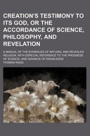 Cover of Creation's Testimony to Its God, or the Accordance of Science, Philosophy, and Revelation; A Manual of the Evidences of Natural and Revealed Religion, with Especial Reference to the Progress of Science, and Advance of Knowledge