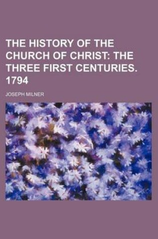 Cover of The History of the Church of Christ (Volume 1); The Three First Centuries. 1794