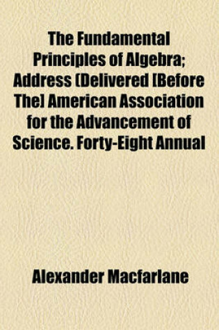 Cover of The Fundamental Principles of Algebra; Address (Delivered [Before The] American Association for the Advancement of Science. Forty-Eight Annual