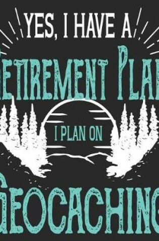 Cover of Yes, I Have A Retirement Plan I Plan On Geocaching