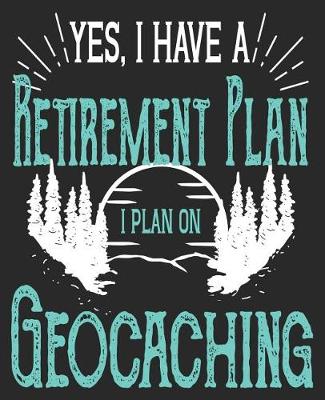 Book cover for Yes, I Have A Retirement Plan I Plan On Geocaching