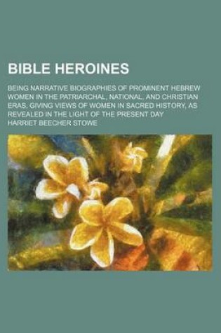 Cover of Bible Heroines; Being Narrative Biographies of Prominent Hebrew Women in the Patriarchal, National, and Christian Eras, Giving Views of Women in Sacre