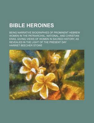 Book cover for Bible Heroines; Being Narrative Biographies of Prominent Hebrew Women in the Patriarchal, National, and Christian Eras, Giving Views of Women in Sacre