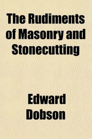 Cover of The Rudiments of Masonry and Stonecutting; Exhibiting the Principles of Masonic Projection and Their Application to the Construction of Curved Wing-Wa