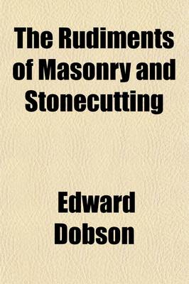 Book cover for The Rudiments of Masonry and Stonecutting; Exhibiting the Principles of Masonic Projection and Their Application to the Construction of Curved Wing-Wa