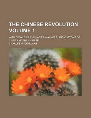 Book cover for The Chinese Revolution Volume 1; With Details of the Habits, Manners, and Customs of China and the Chinese