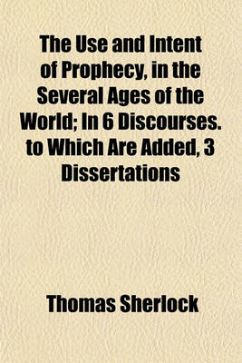 Book cover for The Use and Intent of Prophecy, in the Several Ages of the World; In 6 Discourses. to Which Are Added, 3 Dissertations. in 6 Discourses. to Which Are Added, 3 Dissertations