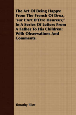 Cover of The Art of Being Happy: From the French of Droz, 'Sur l'Art d'Etre Heureux;' in a Series of Letters from a Father to His Children: With Observ