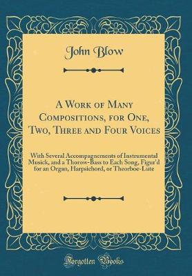 Book cover for A Work of Many Compositions, for One, Two, Three and Four Voices: With Several Accompagnements of Instrumental Musick, and a Thorow-Bass to Each Song, Figur'd for an Organ, Harpsichord, or Theorboe-Lute (Classic Reprint)