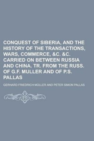Cover of Conquest of Siberia, and the History of the Transactions, Wars, Commerce, &C. &C. Carried on Between Russia and China. Tr. from the Russ. of G.F. Muller and of P.S. Pallas