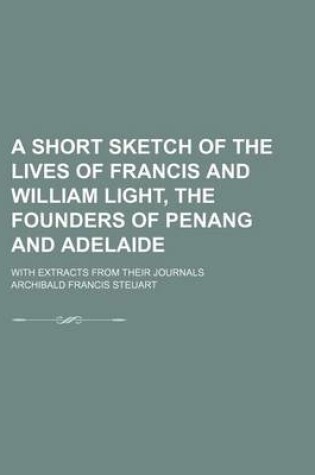 Cover of A Short Sketch of the Lives of Francis and William Light, the Founders of Penang and Adelaide; With Extracts from Their Journals