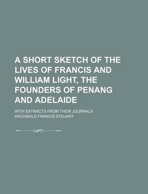 Book cover for A Short Sketch of the Lives of Francis and William Light, the Founders of Penang and Adelaide; With Extracts from Their Journals