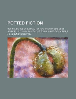 Book cover for Potted Fiction; Being a Series of Extracts from the World's Best Sellers, Put Up in Thin Slices for Hurried Consumers