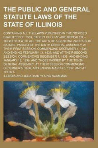 Cover of The Public and General Statute Laws of the State of Illinois; Containing All the Laws Published in the Revised Statutes of 1833, Except Such as Are Repealed, --Together with All the Acts of a General and Public Nature, Passed by the