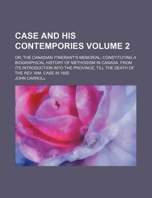 Book cover for Case and His Contempories Volume 2; Or, the Canadian Itinerant's Memorial Constituting a Biographical History of Methodism in Canada, from Its Introduction Into the Province, Till the Death of the REV. Wm. Case in 1855