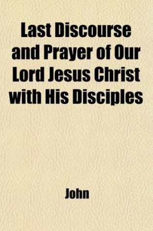 Cover of The Last Discourse and Prayer of Our Lord Jesus Christ with His Disciples; On the Night Before His Crucifixion, as Recorded in St. John's Gospel, Chapters XIII. to XVII. with Practical Remarks. by W. Jowett. on the Night Before His Crucifixion, as Recorded in