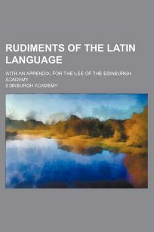 Cover of Rudiments of the Latin Language; With an Appendix. for the Use of the Edinburgh Academy