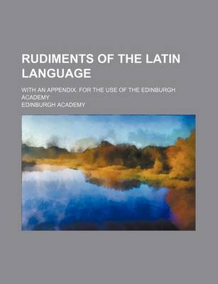 Book cover for Rudiments of the Latin Language; With an Appendix. for the Use of the Edinburgh Academy