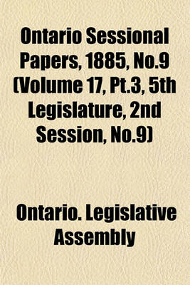 Book cover for Ontario Sessional Papers, 1885, No.9 (Volume 17, PT.3, 5th Legislature, 2nd Session, No.9)