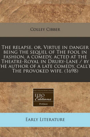 Cover of The Relapse, Or, Virtue in Danger Being the Sequel of the Fool in Fashion, a Comedy, Acted at the Theatre-Royal in Drury-Lane / By the Author of a Late Comedy, Call'd the Provoked Wife. (1698)