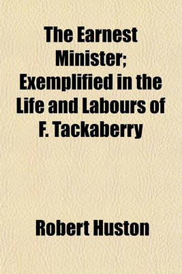 Book cover for The Earnest Minister; Exemplified in the Life and Labours of F. Tackaberry. Exemplified in the Life and Labours of F. Tackaberry